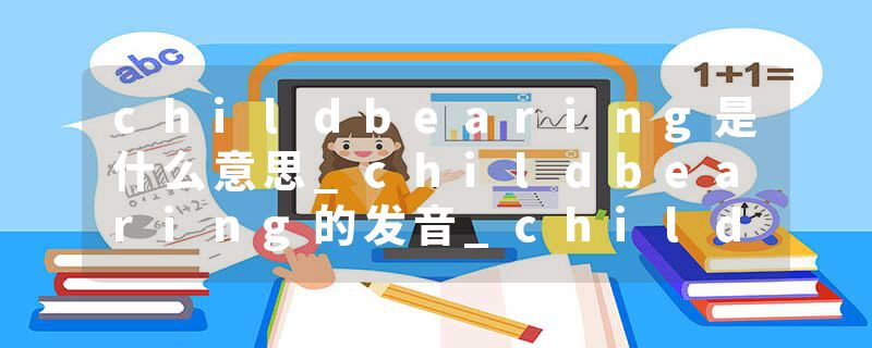 childbearing是什么意思_childbearing的发音_childbearing的用法_childbearing怎么记_childbearing翻译