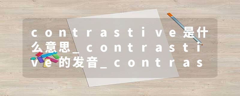 contrastive是什么意思_contrastive的发音_contrastive的用法_contrastive怎么记_contrastive翻译