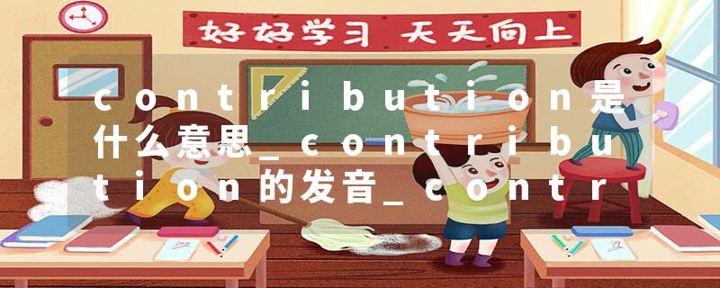 contribution是什么意思_contribution的发音_contribution的用法_contribution怎么记_contribution翻译