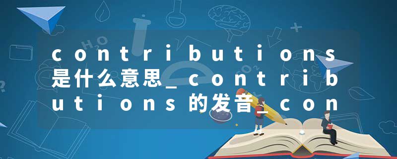 contributions是什么意思_contributions的发音_contributions的用法_contributions怎么记_contributions翻译