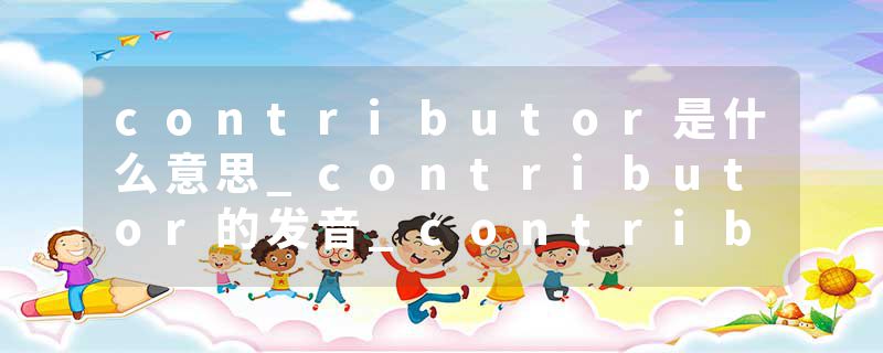 contributor是什么意思_contributor的发音_contributor的用法_contributor怎么记_contributor翻译