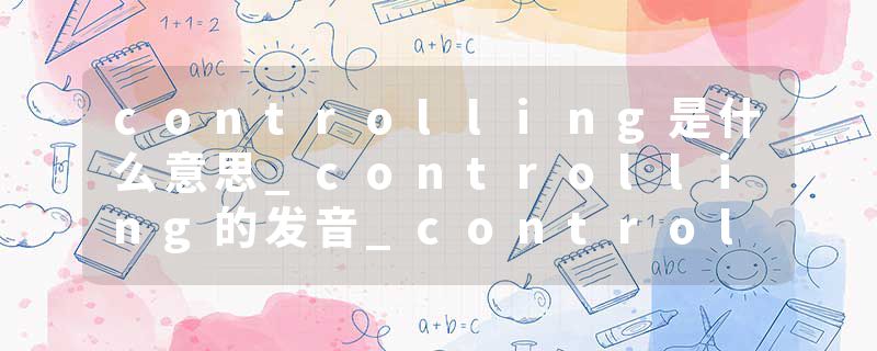 controlling是什么意思_controlling的发音_controlling的用法_controlling怎么记_controlling翻译