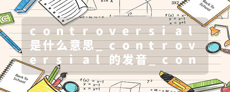 controversial是什么意思_controversial的发音_controversial的用法_controversial怎么记_controversial翻译