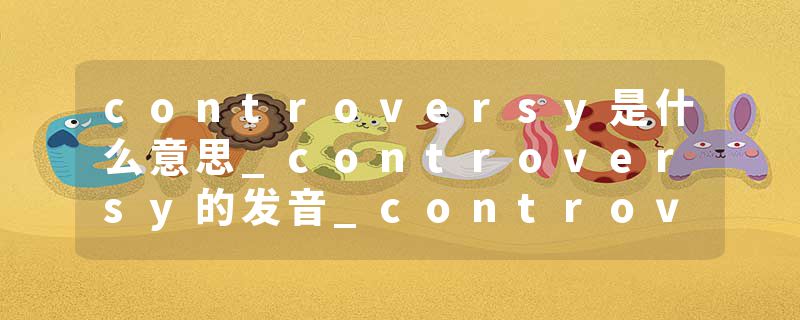 controversy是什么意思_controversy的发音_controversy的用法_controversy怎么记_controversy翻译
