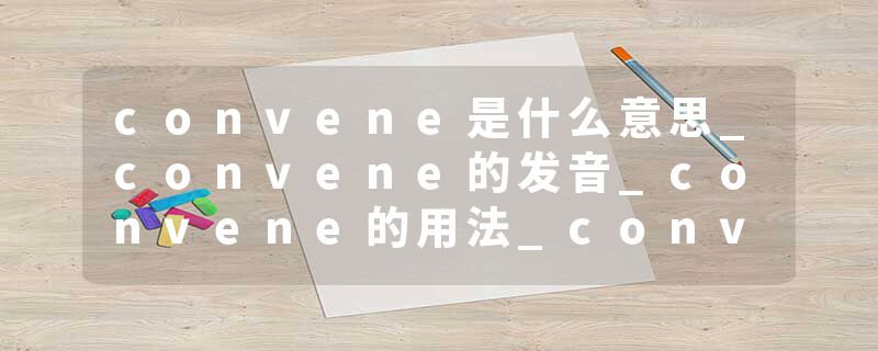 convene是什么意思_convene的发音_convene的用法_convene怎么记_convene翻译