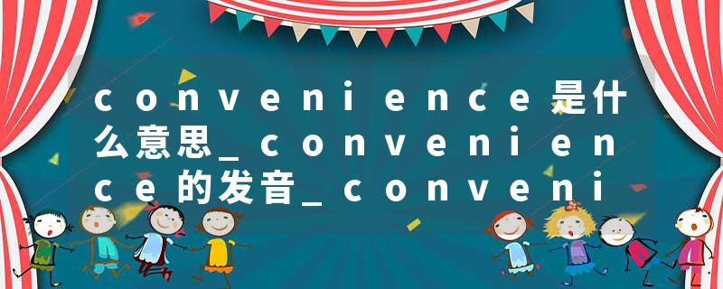 convenience是什么意思_convenience的发音_convenience的用法_convenience怎么记_convenience翻译