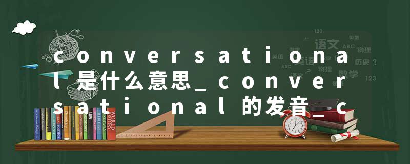 conversational是什么意思_conversational的发音_conversational的用法_conversational怎么记_conversational翻译