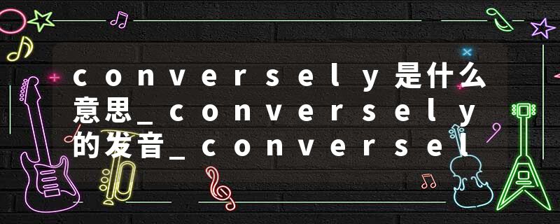 conversely是什么意思_conversely的发音_conversely的用法_conversely怎么记_conversely翻译