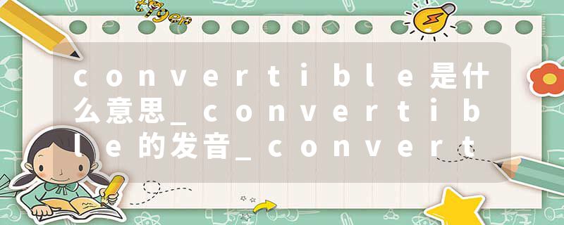convertible是什么意思_convertible的发音_convertible的用法_convertible怎么记_convertible翻译