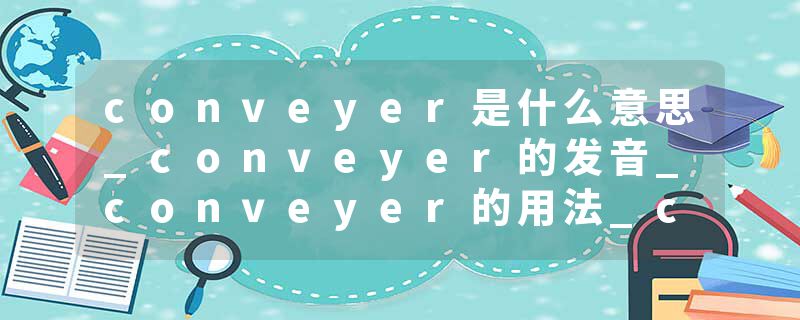 conveyer是什么意思_conveyer的发音_conveyer的用法_conveyer怎么记_conveyer翻译