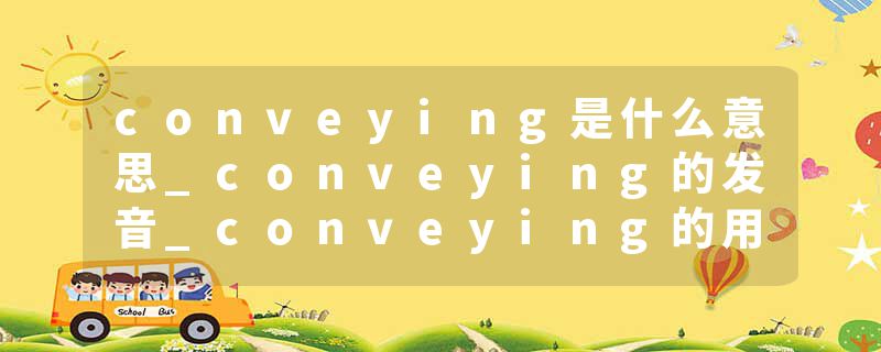conveying是什么意思_conveying的发音_conveying的用法_conveying怎么记_conveying翻译