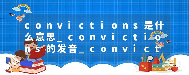 convictions是什么意思_convictions的发音_convictions的用法_convictions怎么记_convictions翻译