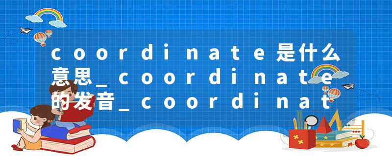coordinate是什么意思_coordinate的发音_coordinate的用法_coordinate怎么记_coordinate翻译