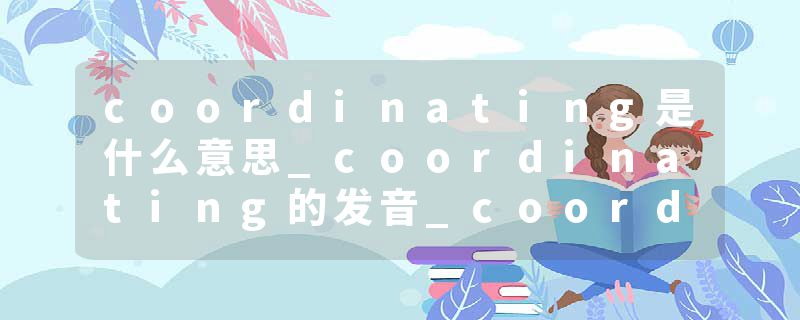 coordinating是什么意思_coordinating的发音_coordinating的用法_coordinating怎么记_coordinating翻译