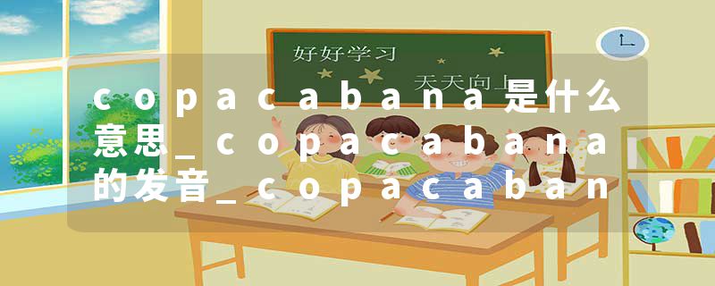 copacabana是什么意思_copacabana的发音_copacabana的用法_copacabana怎么记_copacabana翻译