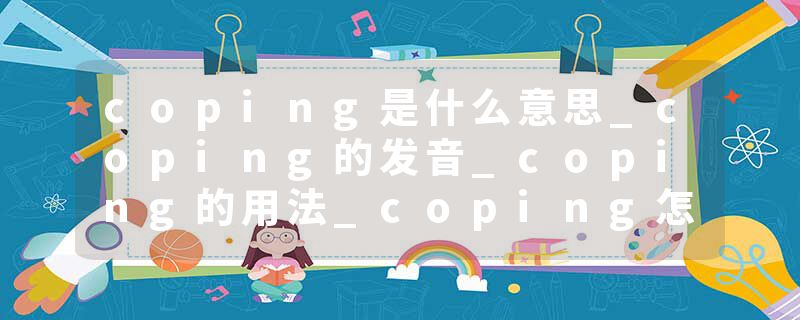 coping是什么意思_coping的发音_coping的用法_coping怎么记_coping翻译