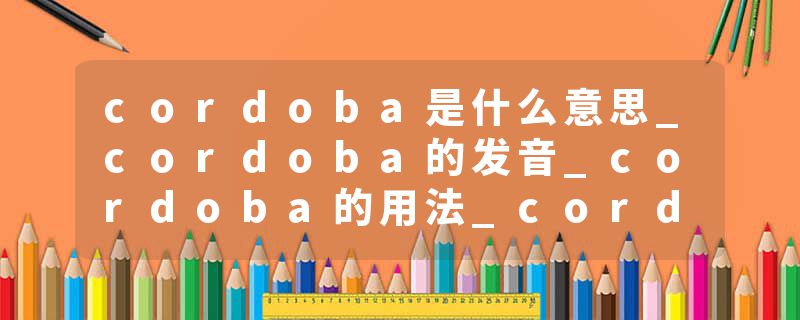 cordoba是什么意思_cordoba的发音_cordoba的用法_cordoba怎么记_cordoba翻译
