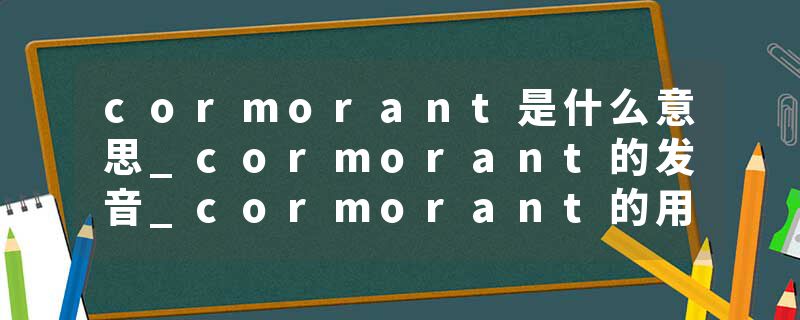 cormorant是什么意思_cormorant的发音_cormorant的用法_cormorant怎么记_cormorant翻译