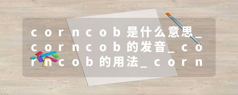 corncob是什么意思_corncob的发音_corncob的用法_corncob怎么记_corncob翻译
