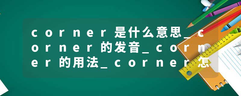 corner是什么意思_corner的发音_corner的用法_corner怎么记_corner翻译