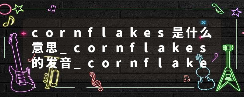 cornflakes是什么意思_cornflakes的发音_cornflakes的用法_cornflakes怎么记_cornflakes翻译