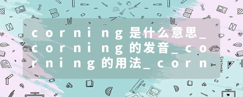 corning是什么意思_corning的发音_corning的用法_corning怎么记_corning翻译