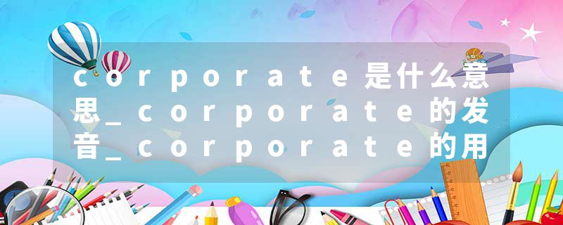 corporate是什么意思_corporate的发音_corporate的用法_corporate怎么记_corporate翻译