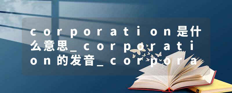 corporation是什么意思_corporation的发音_corporation的用法_corporation怎么记_corporation翻译