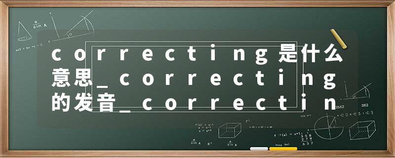 correcting是什么意思_correcting的发音_correcting的用法_correcting怎么记_correcting翻译