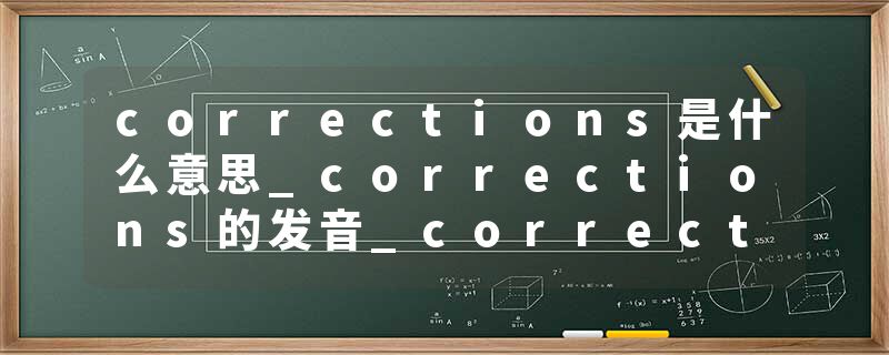 corrections是什么意思_corrections的发音_corrections的用法_corrections怎么记_corrections翻译