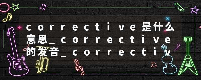 corrective是什么意思_corrective的发音_corrective的用法_corrective怎么记_corrective翻译