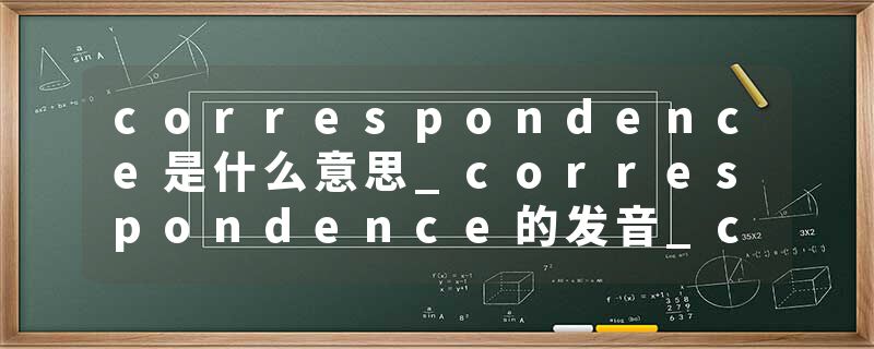 correspondence是什么意思_correspondence的发音_correspondence的用法_correspondence怎么记_correspondence翻译
