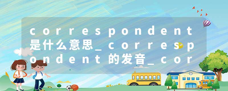 correspondent是什么意思_correspondent的发音_correspondent的用法_correspondent怎么记_correspondent翻译