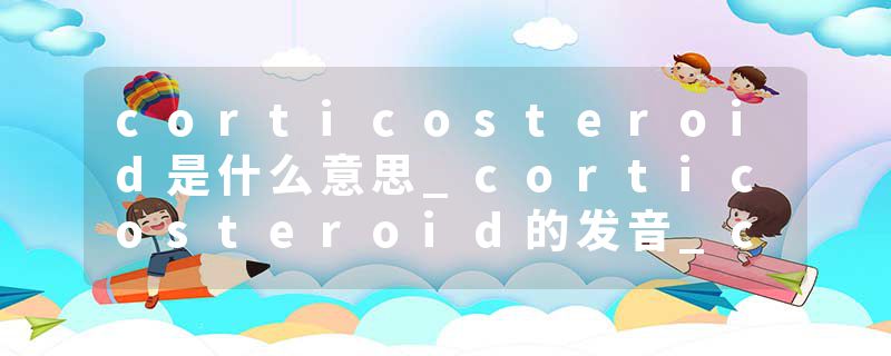 corticosteroid是什么意思_corticosteroid的发音_corticosteroid的用法_corticosteroid怎么记_corticosteroid翻译