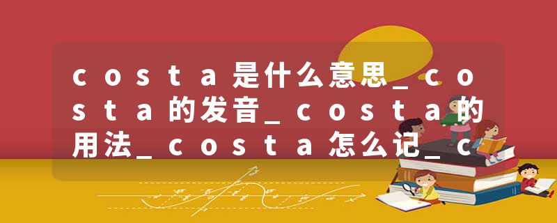 costa是什么意思_costa的发音_costa的用法_costa怎么记_costa翻译