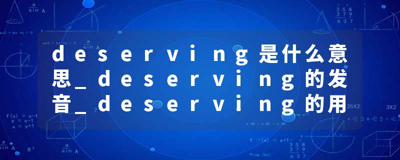deserving是什么意思_deserving的发音_deserving的用法_deserving怎么记_deserving翻译