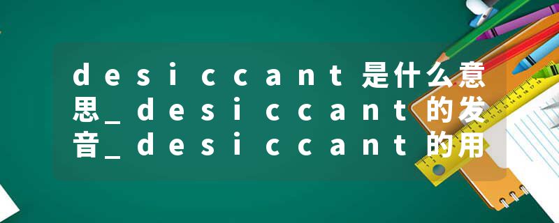 desiccant是什么意思_desiccant的发音_desiccant的用法_desiccant怎么记_desiccant翻译