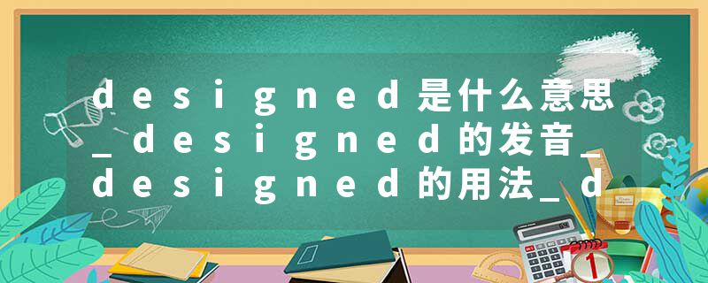 designed是什么意思_designed的发音_designed的用法_designed怎么记_designed翻译