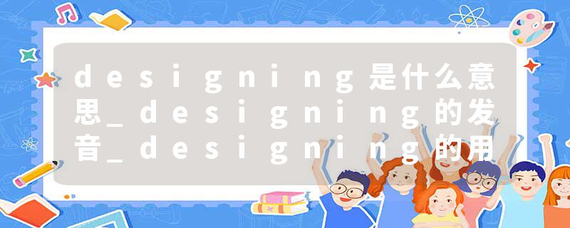 designing是什么意思_designing的发音_designing的用法_designing怎么记_designing翻译