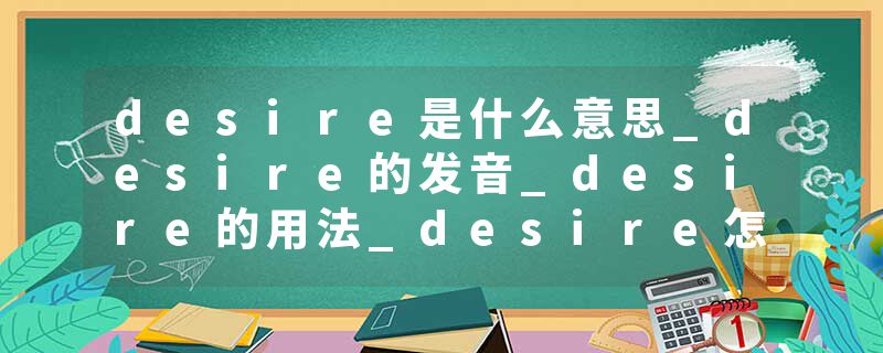 desire是什么意思_desire的发音_desire的用法_desire怎么记_desire翻译