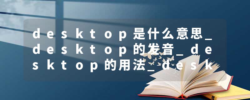 desktop是什么意思_desktop的发音_desktop的用法_desktop怎么记_desktop翻译