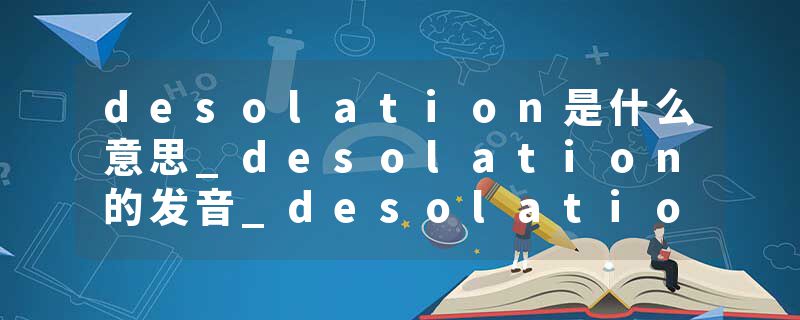 desolation是什么意思_desolation的发音_desolation的用法_desolation怎么记_desolation翻译