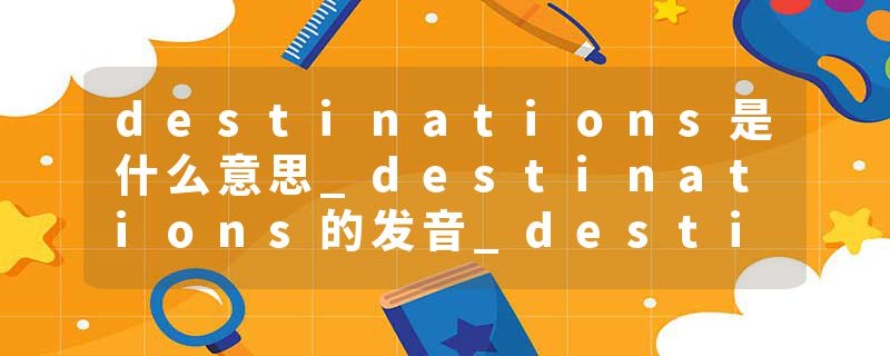 destinations是什么意思_destinations的发音_destinations的用法_destinations怎么记_destinations翻译