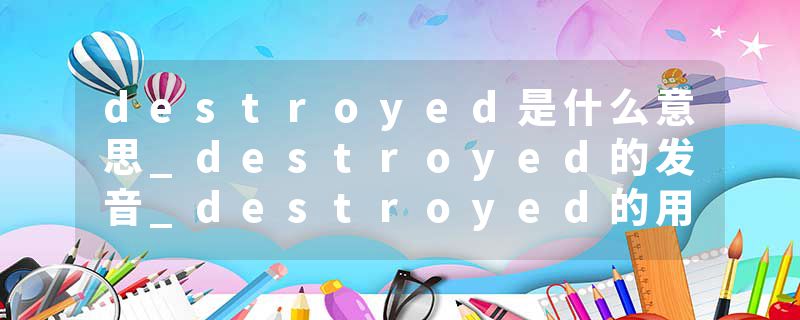 destroyed是什么意思_destroyed的发音_destroyed的用法_destroyed怎么记_destroyed翻译