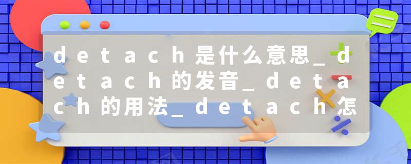 detach是什么意思_detach的发音_detach的用法_detach怎么记_detach翻译