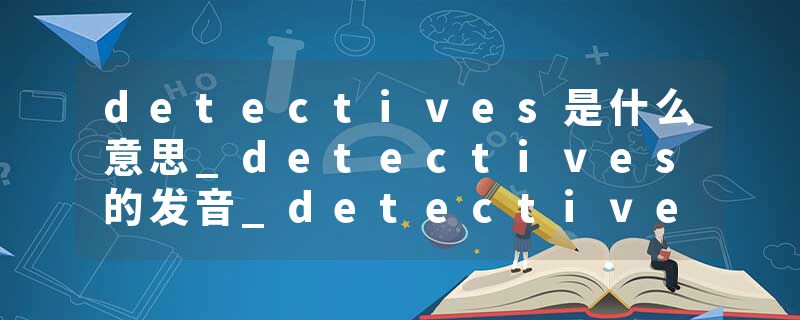 detectives是什么意思_detectives的发音_detectives的用法_detectives怎么记_detectives翻译
