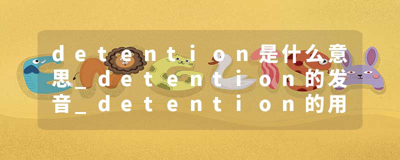detention是什么意思_detention的发音_detention的用法_detention怎么记_detention翻译