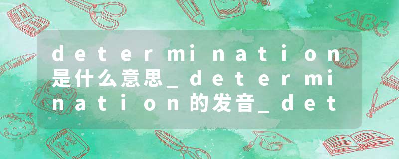 determination是什么意思_determination的发音_determination的用法_determination怎么记_determination翻译