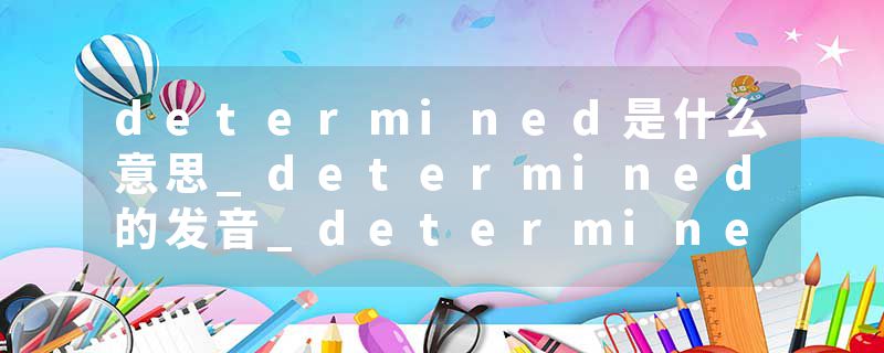 determined是什么意思_determined的发音_determined的用法_determined怎么记_determined翻译