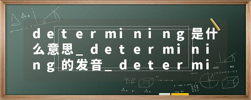 determining是什么意思_determining的发音_determining的用法_determining怎么记_determining翻译
